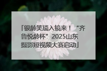 银龄笑靥入镜来！“齐鲁悦龄杯”2025山东摄影短视频大赛启动