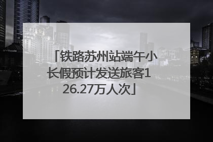 铁路苏州站端午小长假预计发送旅客126.27万人次
