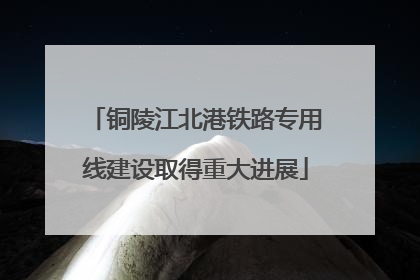 铜陵江北港铁路专用线建设取得重大进展