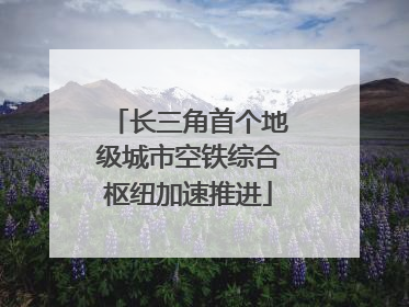 长三角首个地级城市空铁综合枢纽加速推进
