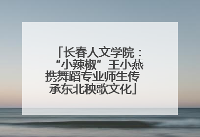 长春人文学院：“小辣椒”王小燕携舞蹈专业师生传承东北秧歌文化