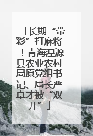 长期“带彩”打麻将！青海湟源县农业农村局原党组书记、局长严卓才被“双开”