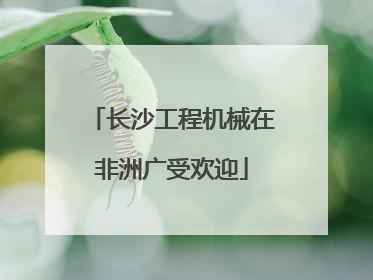 长沙工程机械在非洲广受欢迎