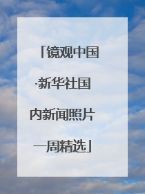 镜观中国·新华社国内新闻照片一周精选