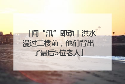闻“汛”即动丨洪水漫过二楼前，他们背出了最后5位老人