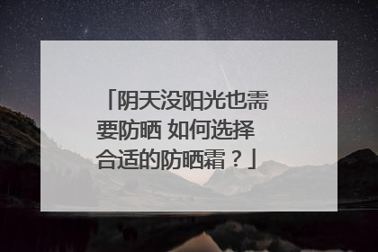 阴天没阳光也需要防晒 如何选择合适的防晒霜？
