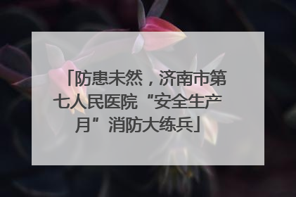 防患未然，济南市第七人民医院“安全生产月”消防大练兵