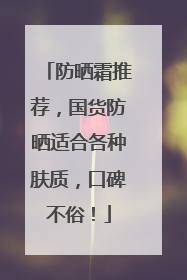 防晒霜推荐，国货防晒适合各种肤质，口碑不俗！