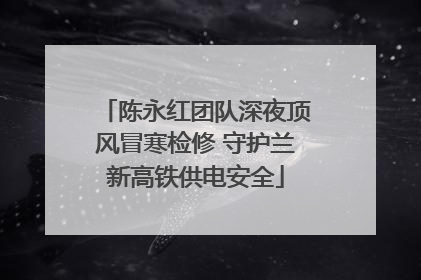 陈永红团队深夜顶风冒寒检修 守护兰新高铁供电安全