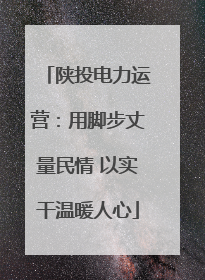 陕投电力运营：用脚步丈量民情 以实干温暖人心