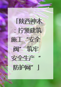 陕西神木：拧紧建筑施工“安全阀” 筑牢安全生产“防护网”