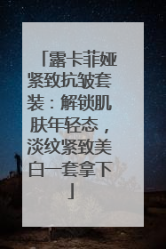 露卡菲娅紧致抗皱套装：解锁肌肤年轻态，淡纹紧致美白一套拿下