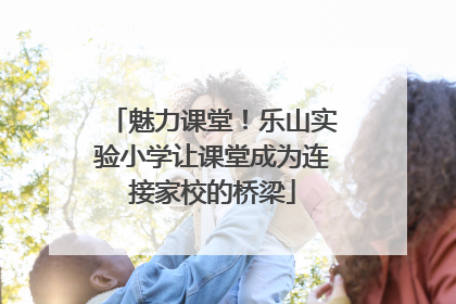 魅力课堂！乐山实验小学让课堂成为连接家校的桥梁