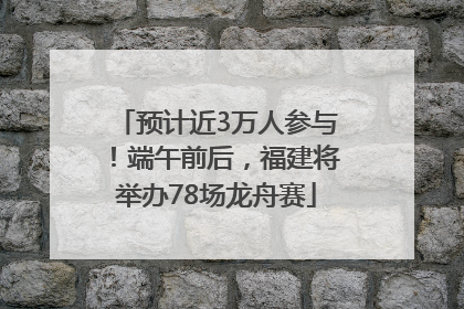 预计近3万人参与！端午前后，福建将举办78场龙舟赛