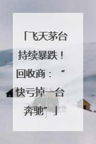 飞天茅台持续暴跌！回收商：“快亏掉一台奔驰”