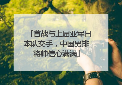 首战与上届亚军日本队交手，中国男排将帅信心满满