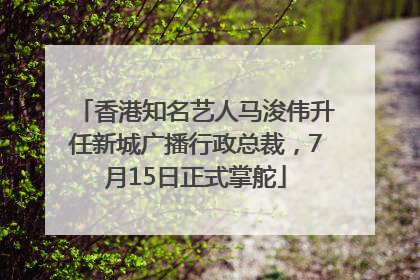 香港知名艺人马浚伟升任新城广播行政总裁，7月15日正式掌舵