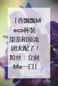 香飘飘Meco杯装果茶和顶流团太配了！粉丝：立刻Me一口