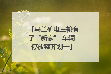 马兰矿电三轮有了“新家” 车辆停放整齐划一