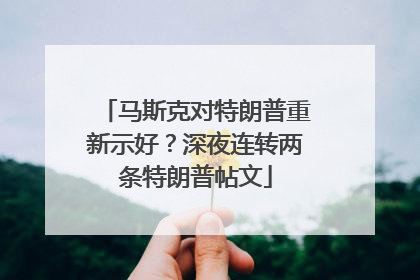 马斯克对特朗普重新示好？深夜连转两条特朗普帖文