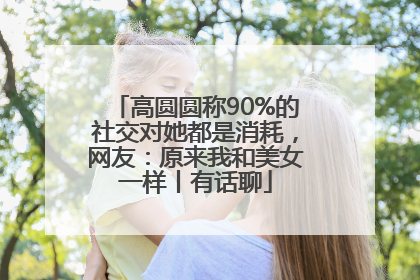 高圆圆称90%的社交对她都是消耗，网友：原来我和美女一样丨有话聊