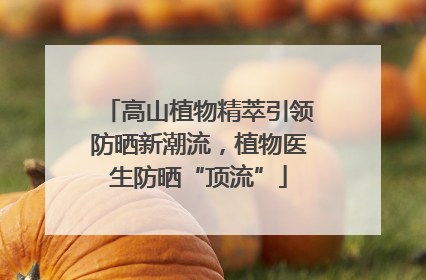 高山植物精萃引领防晒新潮流，植物医生防晒“顶流”