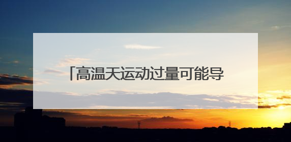 高温天运动过量可能导致急性肾功能衰竭！出现这些症状千万警惕