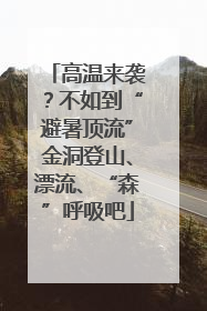 高温来袭？不如到“避暑顶流”金洞登山、漂流、“森”呼吸吧