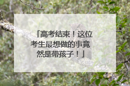 高考结束！这位考生最想做的事竟然是带孩子！