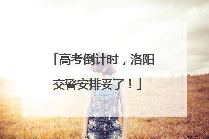 高考倒计时，洛阳交警安排妥了！