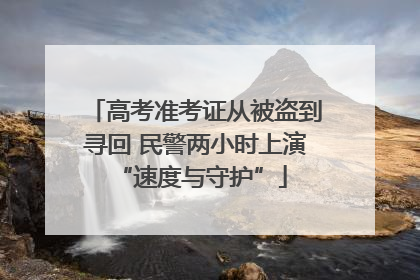 高考准考证从被盗到寻回 民警两小时上演 “速度与守护”