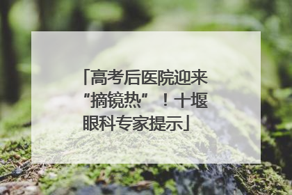 高考后医院迎来“摘镜热”！十堰眼科专家提示