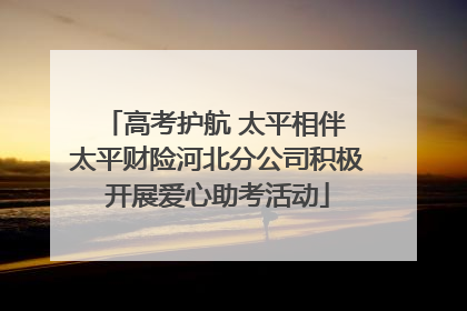 高考护航 太平相伴 太平财险河北分公司积极开展爱心助考活动