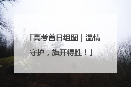 高考首日组图｜温情守护，旗开得胜！