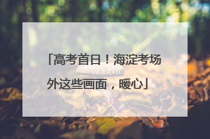 高考首日！海淀考场外这些画面，暖心