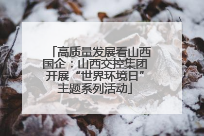 高质量发展看山西国企：山西交控集团开展“世界环境日”主题系列活动