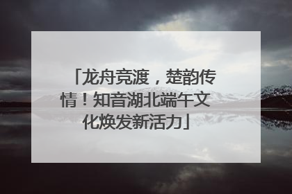 龙舟竞渡，楚韵传情！知音湖北端午文化焕发新活力