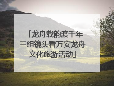 龙舟载韵渡千年 三组镜头看万安龙舟文化旅游活动