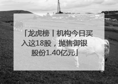 龙虎榜丨机构今日买入这18股，抛售御银股份1.40亿元