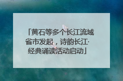 黄石等多个长江流域省市发起，诗韵长江·经典诵读活动启动