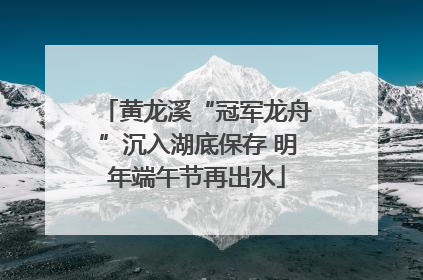 黄龙溪“冠军龙舟”沉入湖底保存 明年端午节再出水