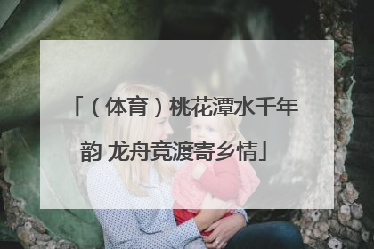 （体育）桃花潭水千年韵 龙舟竞渡寄乡情