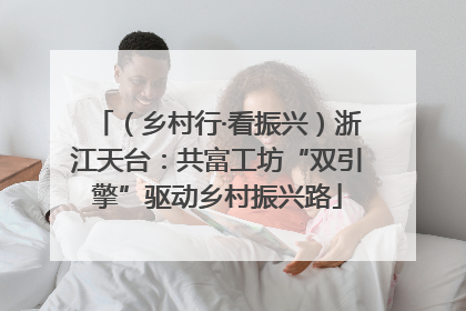 （乡村行·看振兴）浙江天台：共富工坊“双引擎”驱动乡村振兴路
