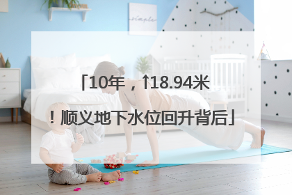 10年，↑18.94米！顺义地下水位回升背后