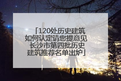 120处历史建筑如何认定请您提意见 长沙市第四批历史建筑推荐名单出炉