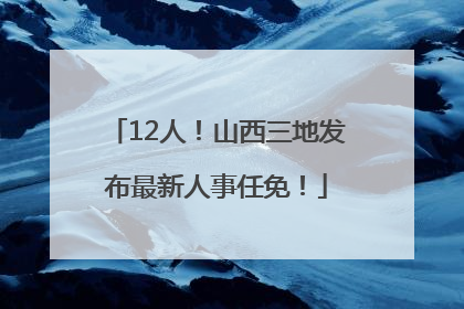 12人！山西三地发布最新人事任免！