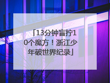 13分钟盲拧10个魔方！浙江少年破世界纪录