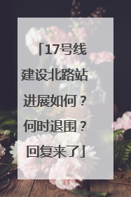 17号线建设北路站进展如何？何时退围？回复来了