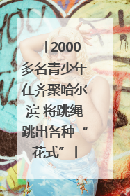 2000多名青少年在齐聚哈尔滨 将跳绳跳出各种“花式”