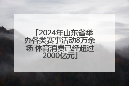 2024年山东省举办各类赛事活动8万余场 体育消费已经超过2000亿元